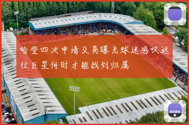 哈登四次申请交易曝光球迷感叹这位巨星何时才能找到归属