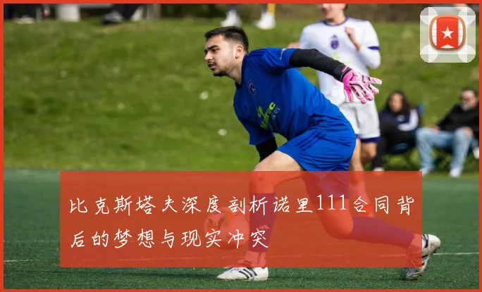 比克斯塔夫深度剖析诺里111合同背后的梦想与现实冲突