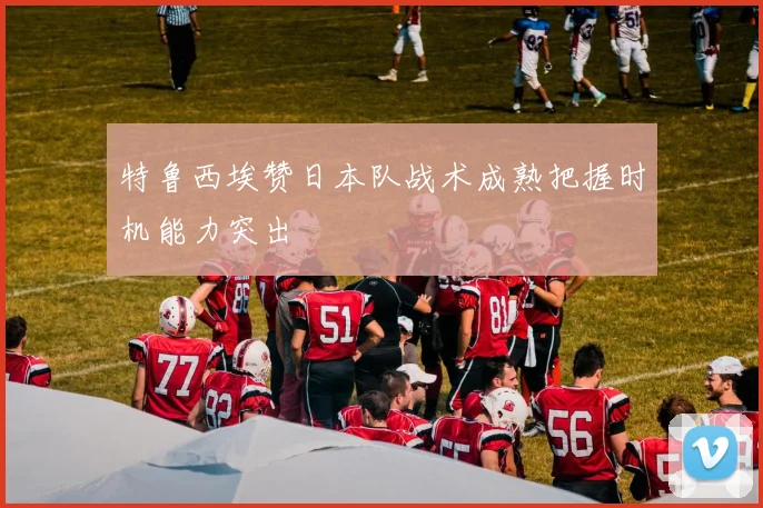特鲁西埃赞日本队战术成熟把握时机能力突出