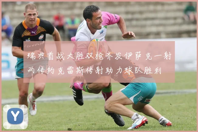 瑞典首战大胜双枪齐发伊萨克一射两传约克雷斯传射助力球队胜利