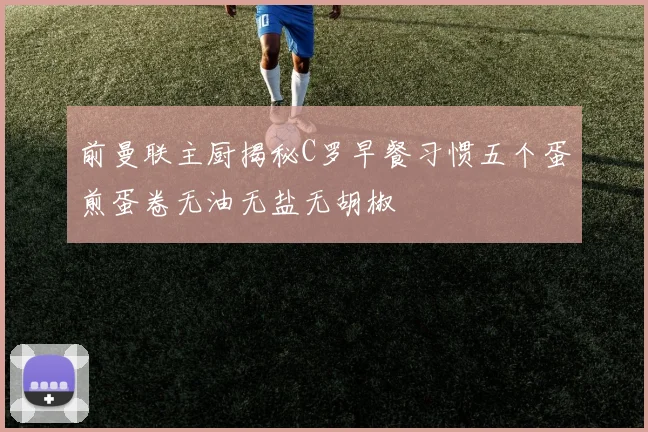 前曼联主厨揭秘C罗早餐习惯五个蛋煎蛋卷无油无盐无胡椒