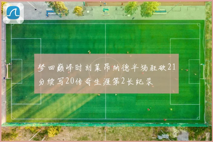梦回巅峰时刻莱昂纳德半场狂砍21分续写20传奇生涯第2长纪录