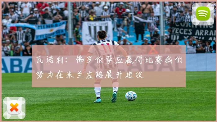 瓦诺利：佛罗伦萨应赢得比赛我们努力在米兰左路展开进攻