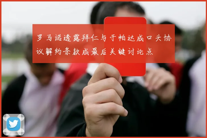 罗马诺透露拜仁与于帕达成口头协议解约条款成最后关键讨论点