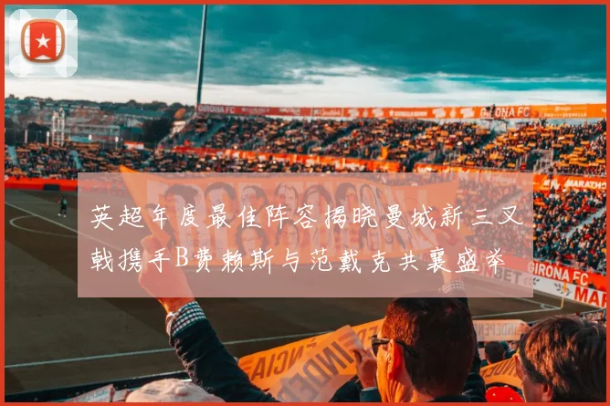 英超年度最佳阵容揭晓曼城新三叉戟携手B费赖斯与范戴克共襄盛举