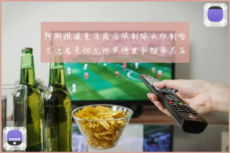 阿斯报道皇马商店限制球衣印制哈兰德名号但允许罗德里和维蒂尼亚印制