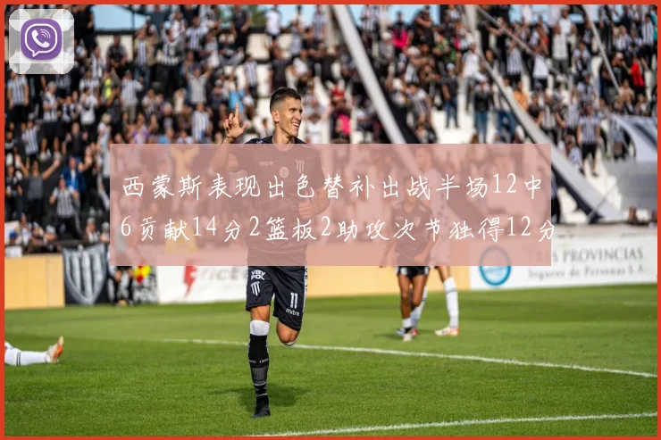西蒙斯表现出色替补出战半场12中6贡献14分2篮板2助攻次节独得12分