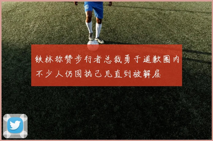 铁林称赞步行者总裁勇于道歉圈内不少人仍固执己见直到被解雇