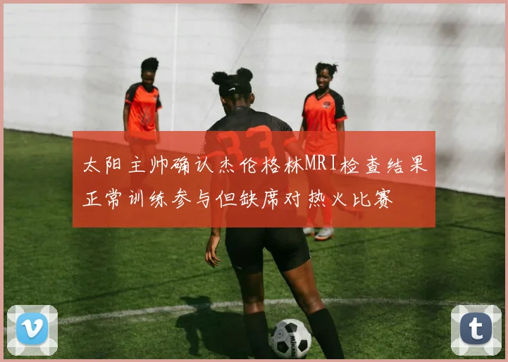 太阳主帅确认杰伦格林MRI检查结果正常训练参与但缺席对热火比赛