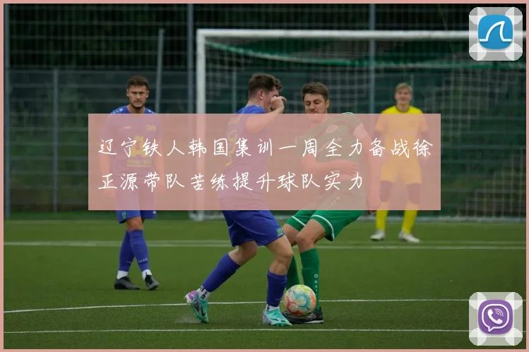 辽宁铁人韩国集训一周全力备战徐正源带队苦练提升球队实力