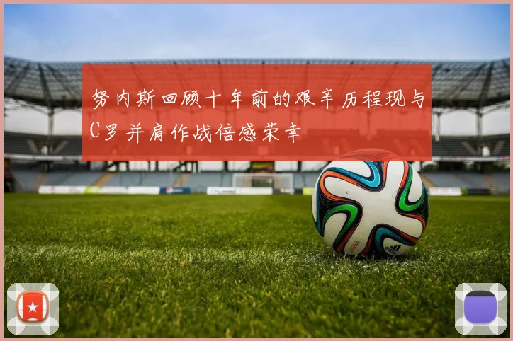 努内斯回顾十年前的艰辛历程现与C罗并肩作战倍感荣幸