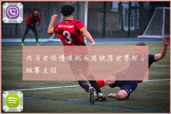 内马尔伤情堪忧或将缺席世界杯小组赛全程