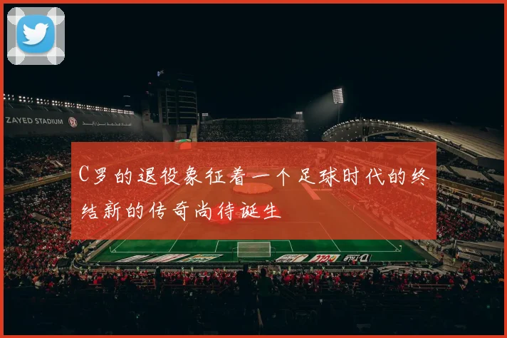 C罗的退役象征着一个足球时代的终结新的传奇尚待诞生