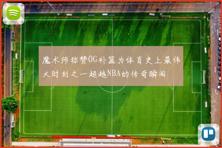 魔术师称赞OG补篮为体育史上最伟大时刻之一超越NBA的传奇瞬间