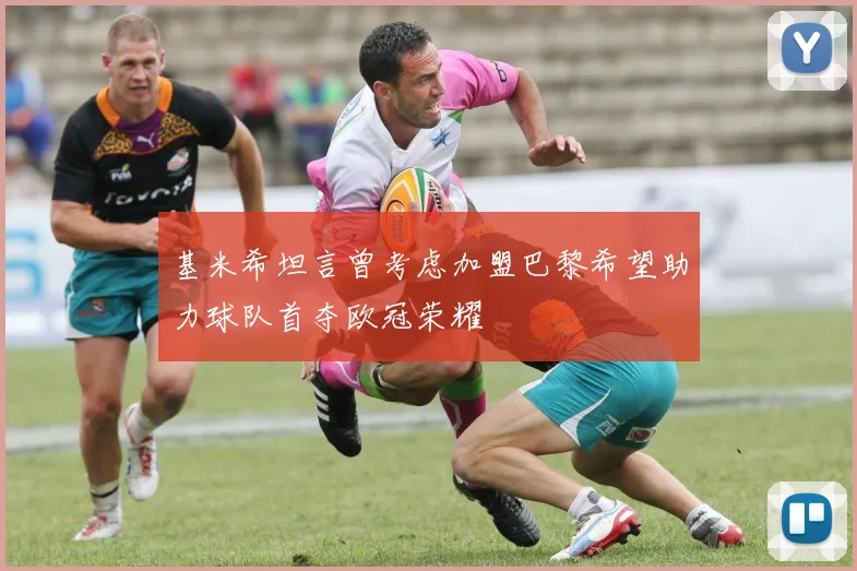 基米希坦言曾考虑加盟巴黎希望助力球队首夺欧冠荣耀