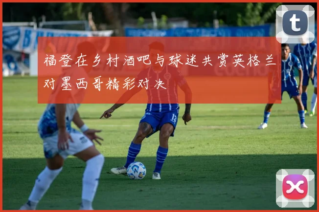 福登在乡村酒吧与球迷共赏英格兰对墨西哥精彩对决
