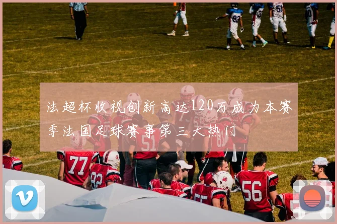 法超杯收视创新高达120万成为本赛季法国足球赛事第三大热门