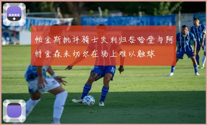 帕金斯批评骑士失利归咎哈登与阿特金森米切尔在场上难以触球