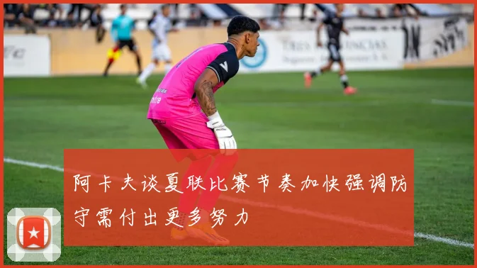 阿卡夫谈夏联比赛节奏加快强调防守需付出更多努力