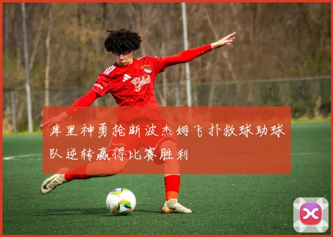 库里神勇抢断波杰姆飞扑救球助球队逆转赢得比赛胜利