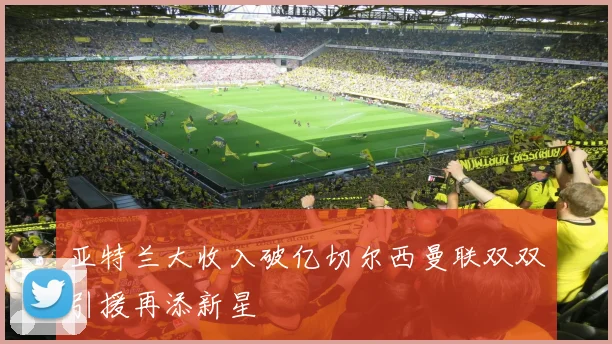 亚特兰大收入破亿切尔西曼联双双引援再添新星