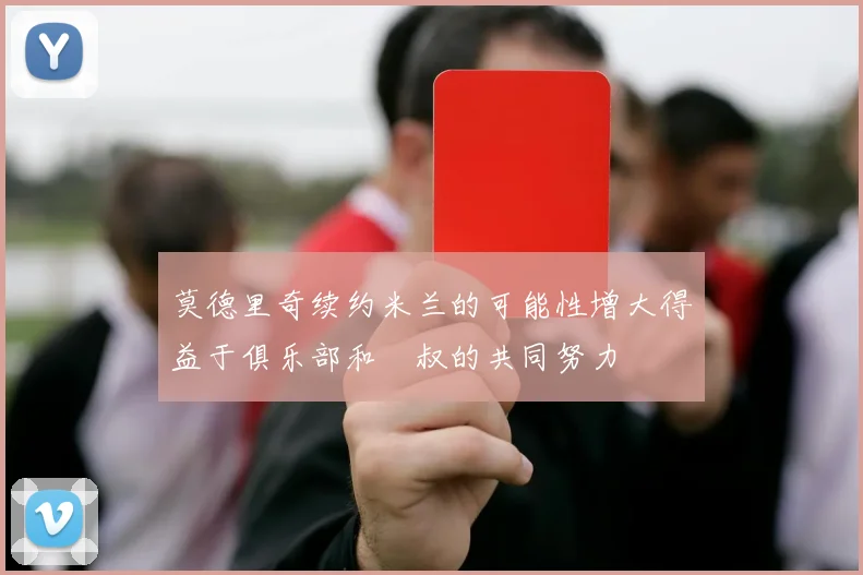 莫德里奇续约米兰的可能性增大得益于俱乐部和囧叔的共同努力