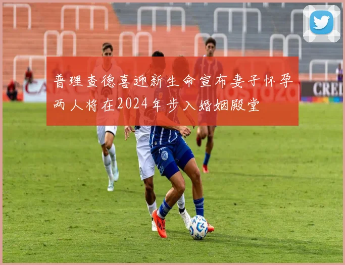 普理查德喜迎新生命宣布妻子怀孕两人将在2024年步入婚姻殿堂