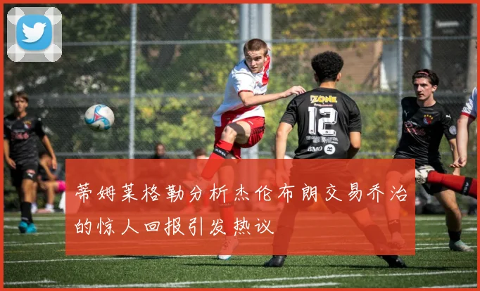 蒂姆莱格勒分析杰伦布朗交易乔治的惊人回报引发热议