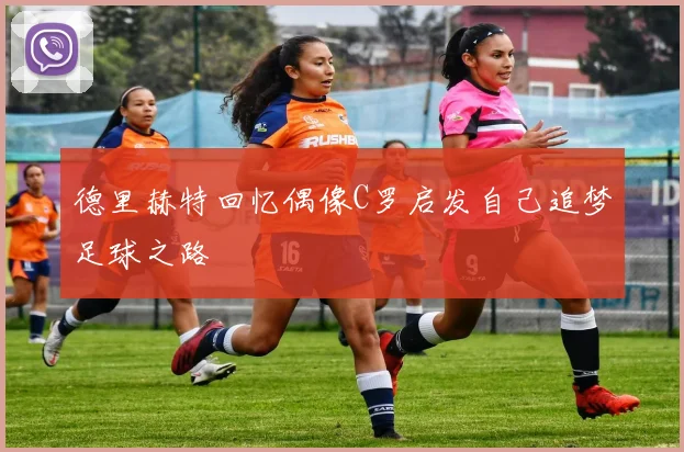 德里赫特回忆偶像C罗启发自己追梦足球之路