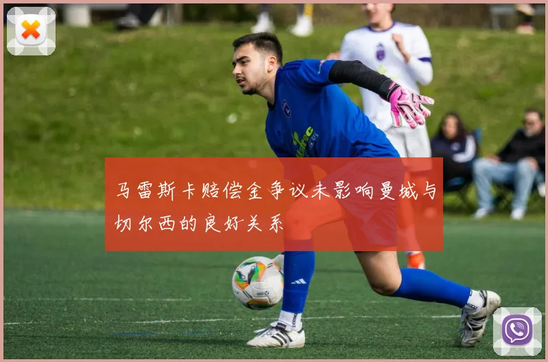 马雷斯卡赔偿金争议未影响曼城与切尔西的良好关系