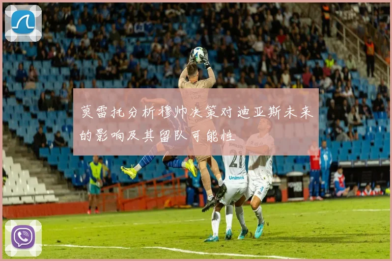 莫雷托分析穆帅决策对迪亚斯未来的影响及其留队可能性